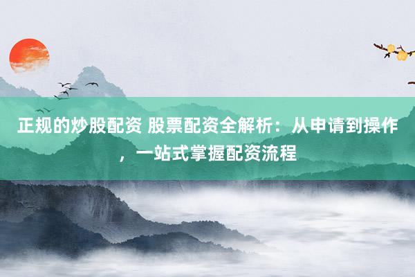 正规的炒股配资 股票配资全解析：从申请到操作，一站式掌握配资流程