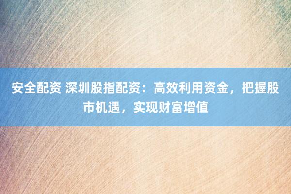 安全配资 深圳股指配资：高效利用资金，把握股市机遇，实现财富增值