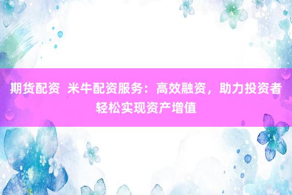 期货配资  米牛配资服务：高效融资，助力投资者轻松实现资产增值
