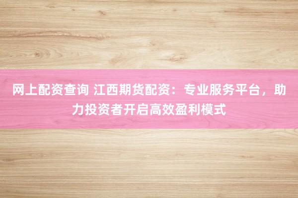 网上配资查询 江西期货配资：专业服务平台，助力投资者开启高效盈利模式