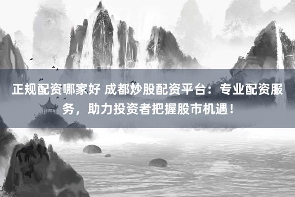 正规配资哪家好 成都炒股配资平台：专业配资服务，助力投资者把握股市机遇！