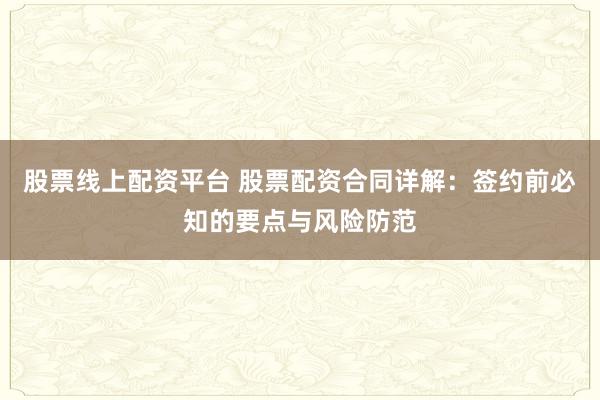 股票线上配资平台 股票配资合同详解：签约前必知的要点与风险防范