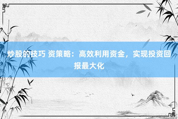 炒股的技巧 资策略：高效利用资金，实现投资回报最大化