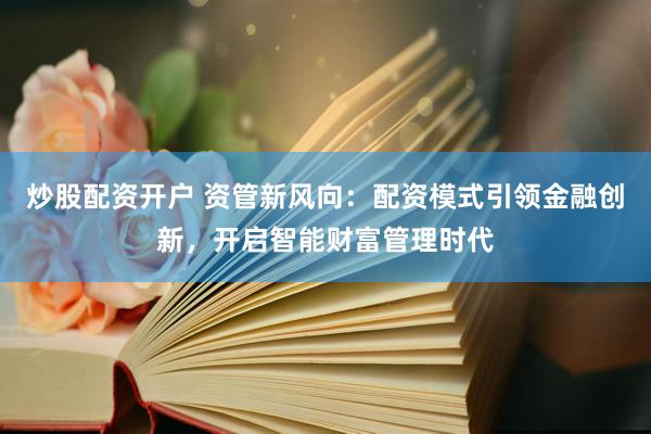 炒股配资开户 资管新风向：配资模式引领金融创新，开启智能财富管理时代