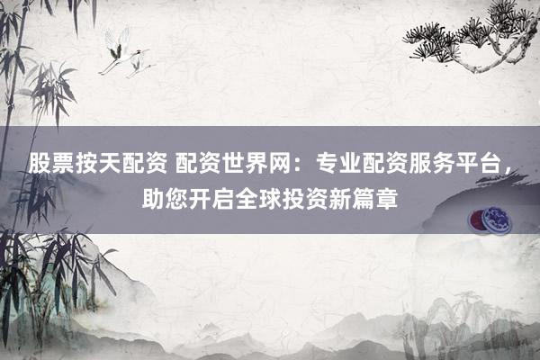 股票按天配资 配资世界网：专业配资服务平台，助您开启全球投资新篇章