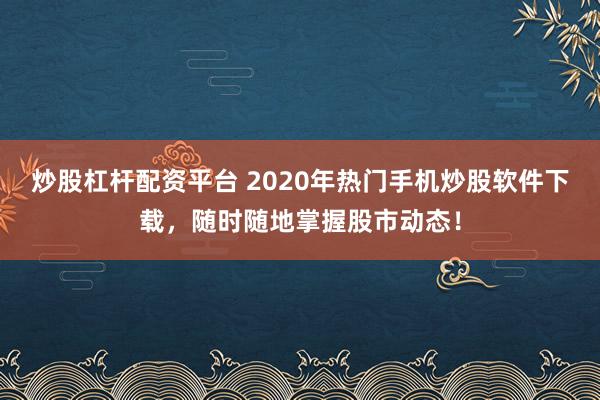 炒股杠杆配资平台 2020年热门手机炒股软件下载，随时随地掌握股市动态！