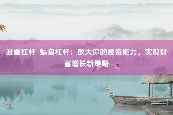 股票扛杆  螎资杠杆：放大你的投资能力，实现财富增长新策略