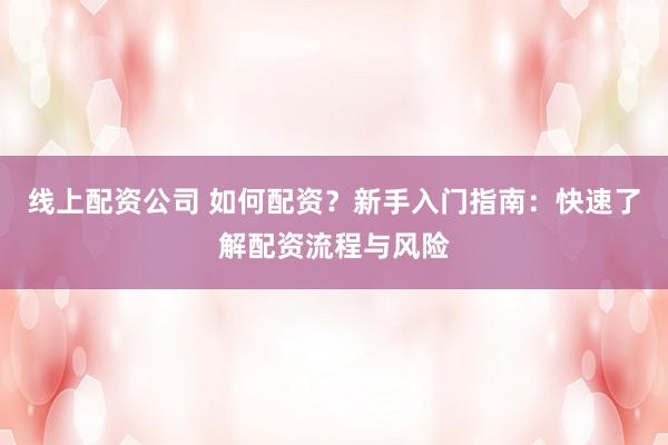 线上配资公司 如何配资？新手入门指南：快速了解配资流程与风险