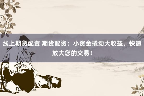 线上期货配资 期货配资：小资金撬动大收益，快速放大您的交易！