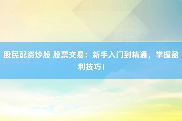 股民配资炒股 股票交易：新手入门到精通，掌握盈利技巧！