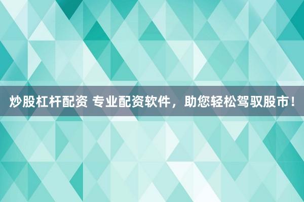 炒股杠杆配资 专业配资软件，助您轻松驾驭股市！