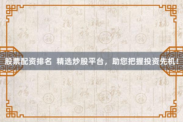 股票配资排名  精选炒股平台，助您把握投资先机！