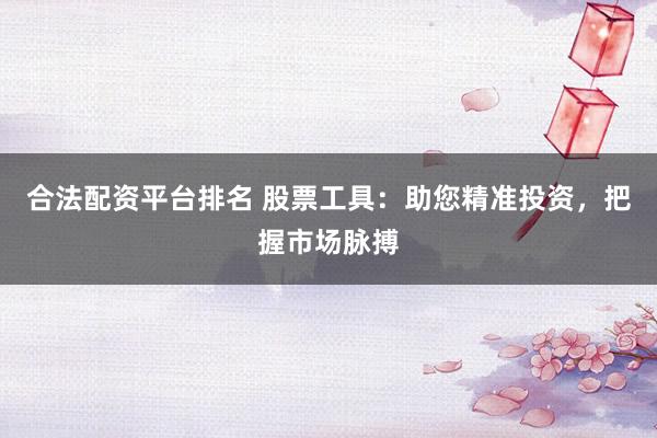 合法配资平台排名 股票工具：助您精准投资，把握市场脉搏