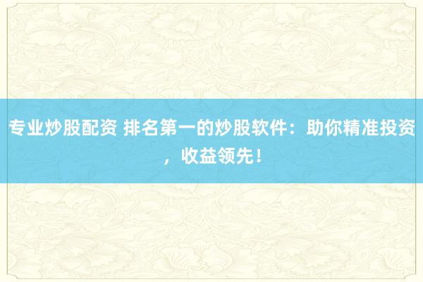 专业炒股配资 排名第一的炒股软件：助你精准投资，收益领先！
