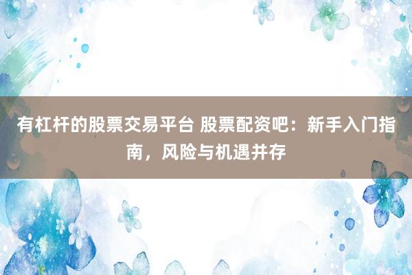 有杠杆的股票交易平台 股票配资吧：新手入门指南，风险与机遇并存