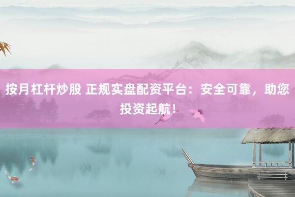按月杠杆炒股 正规实盘配资平台：安全可靠，助您投资起航！