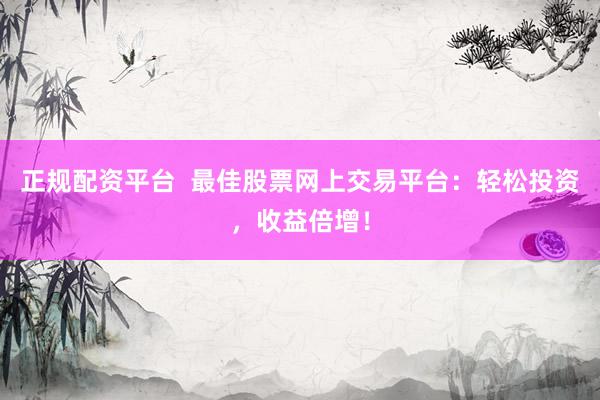 正规配资平台  最佳股票网上交易平台：轻松投资，收益倍增！
