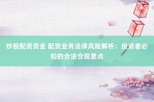 炒股配资资金 配资业务法律风险解析：投资者必知的合法合规要点