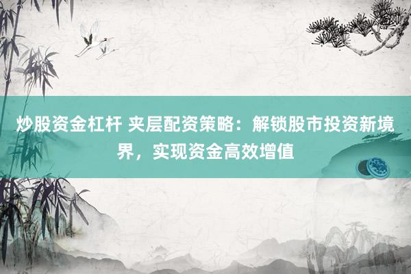 炒股资金杠杆 夹层配资策略：解锁股市投资新境界，实现资金高效增值
