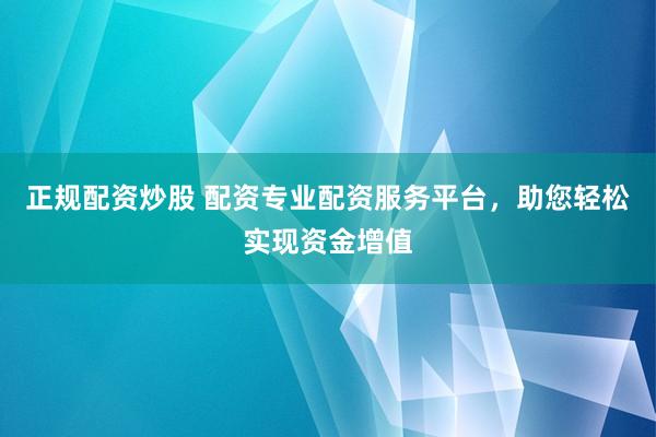 正规配资炒股 配资专业配资服务平台，助您轻松实现资金增值