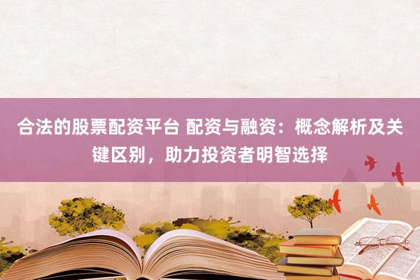 合法的股票配资平台 配资与融资：概念解析及关键区别，助力投资者明智选择