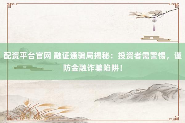 配资平台官网 融证通骗局揭秘：投资者需警惕，谨防金融诈骗陷阱！