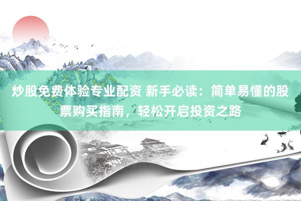 炒股免费体验专业配资 新手必读：简单易懂的股票购买指南，轻松开启投资之路