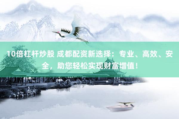 10倍杠杆炒股 成都配资新选择：专业、高效、安全，助您轻松实现财富增值！