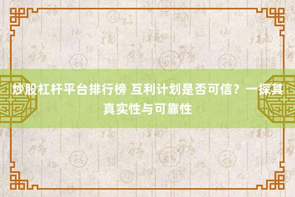 炒股杠杆平台排行榜 互利计划是否可信？一探其真实性与可靠性