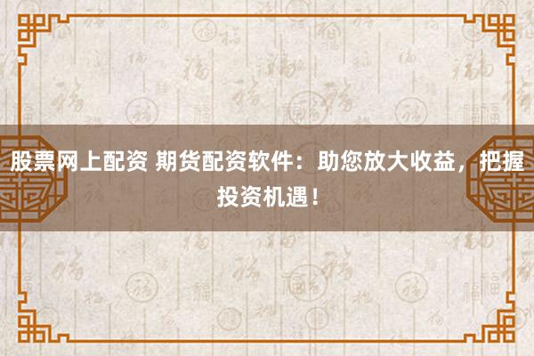 股票网上配资 期货配资软件：助您放大收益，把握投资机遇！
