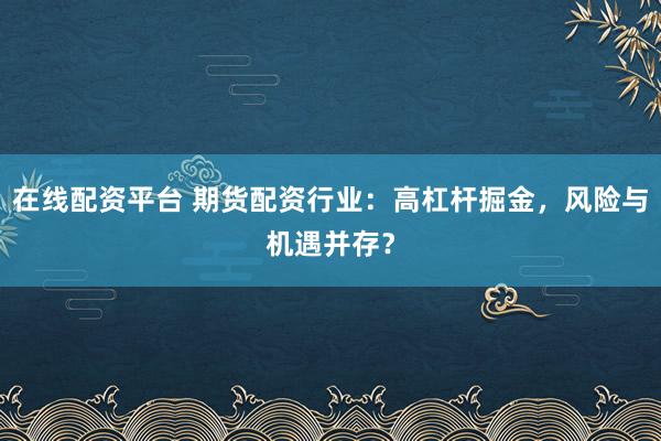 在线配资平台 期货配资行业：高杠杆掘金，风险与机遇并存？