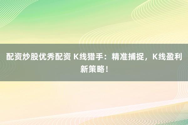 配资炒股优秀配资 K线猎手：精准捕捉，K线盈利新策略！