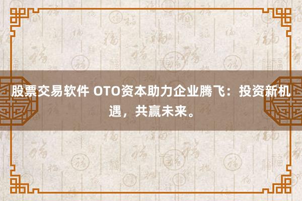 股票交易软件 OTO资本助力企业腾飞：投资新机遇，共赢未来。