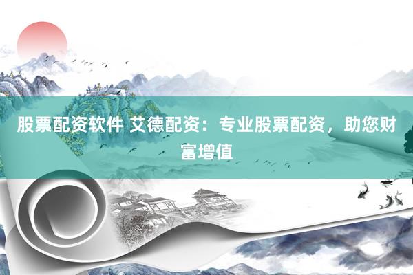 股票配资软件 艾德配资：专业股票配资，助您财富增值