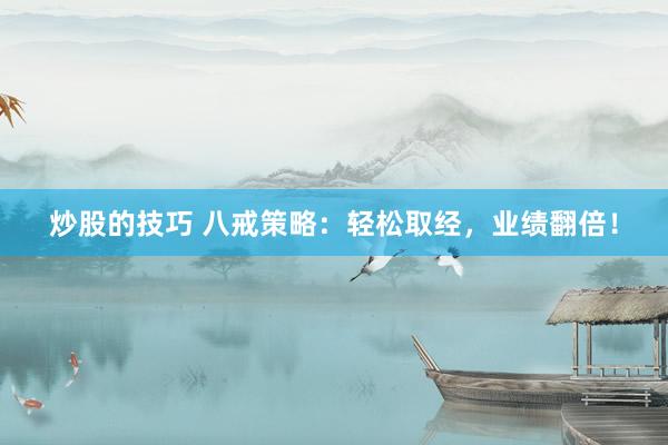 炒股的技巧 八戒策略：轻松取经，业绩翻倍！