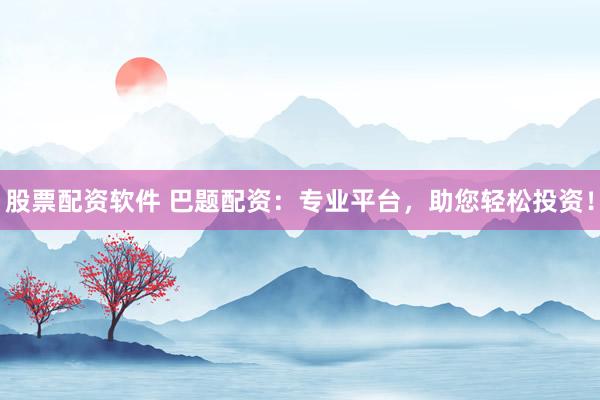 股票配资软件 巴题配资：专业平台，助您轻松投资！