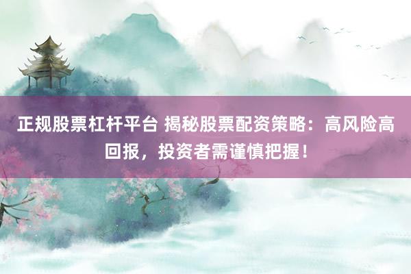 正规股票杠杆平台 揭秘股票配资策略：高风险高回报，投资者需谨慎把握！