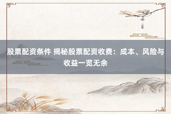 股票配资条件 揭秘股票配资收费：成本、风险与收益一览无余