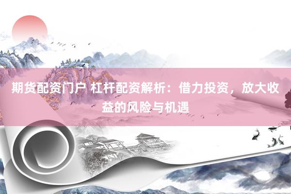 期货配资门户 杠杆配资解析：借力投资，放大收益的风险与机遇