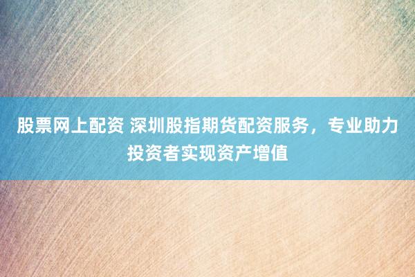 股票网上配资 深圳股指期货配资服务，专业助力投资者实现资产增值