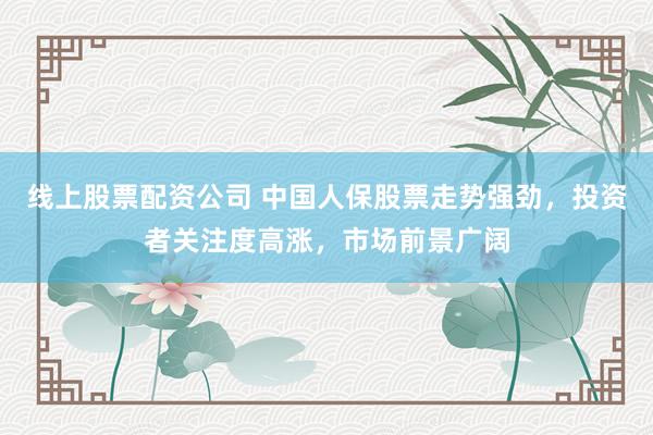 线上股票配资公司 中国人保股票走势强劲，投资者关注度高涨，市场前景广阔