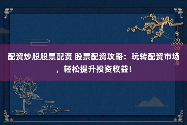 配资炒股股票配资 股票配资攻略：玩转配资市场，轻松提升投资收益！