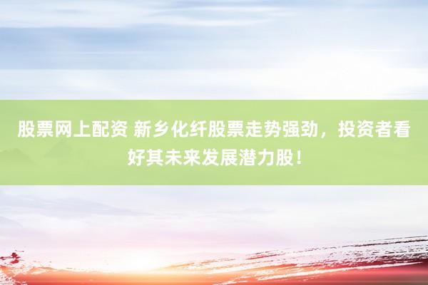 股票网上配资 新乡化纤股票走势强劲，投资者看好其未来发展潜力股！