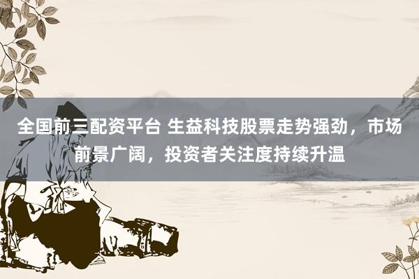 全国前三配资平台 生益科技股票走势强劲，市场前景广阔，投资者关注度持续升温