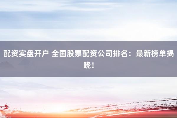 配资实盘开户 全国股票配资公司排名：最新榜单揭晓！