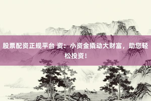 股票配资正规平台 资：小资金撬动大财富，助您轻松投资！