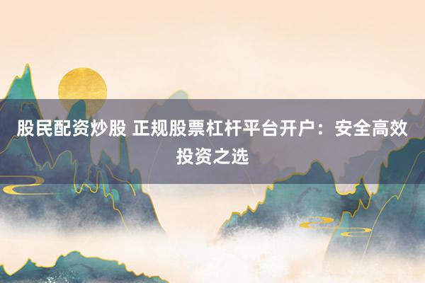 股民配资炒股 正规股票杠杆平台开户：安全高效投资之选