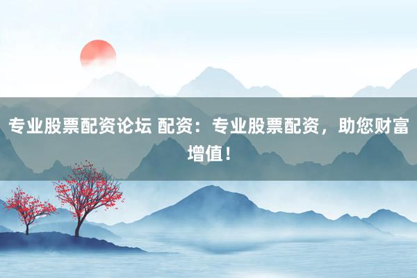 专业股票配资论坛 配资：专业股票配资，助您财富增值！