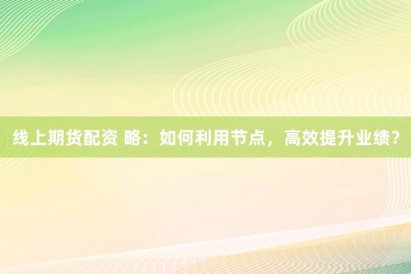 线上期货配资 略：如何利用节点，高效提升业绩？