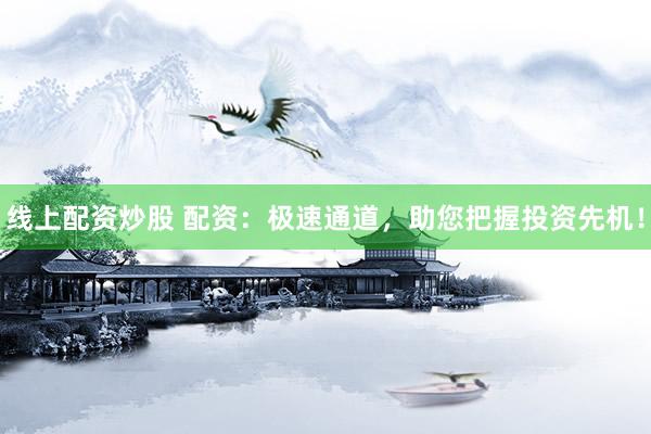线上配资炒股 配资：极速通道，助您把握投资先机！